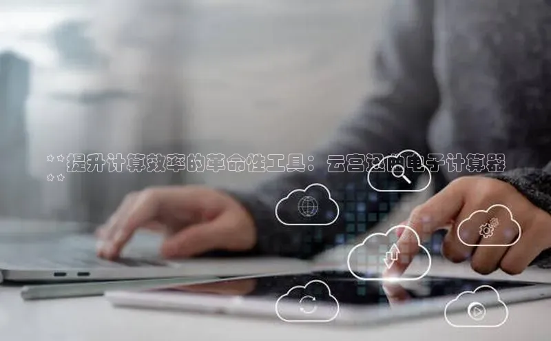 杏悦vip登录入口神思电子**提升计算效率的革命性工具：云宫迅曲电子计算器
**