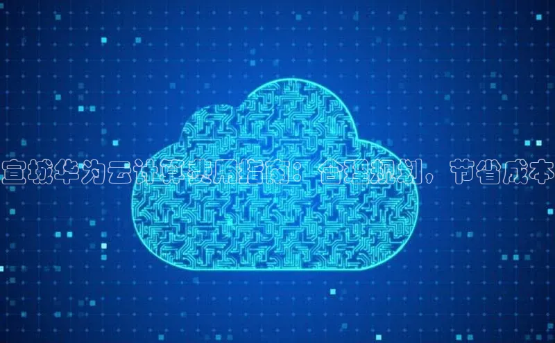 杏悦APP官网中文在线宣城华为云计算费用指南：合理规划，节省成本