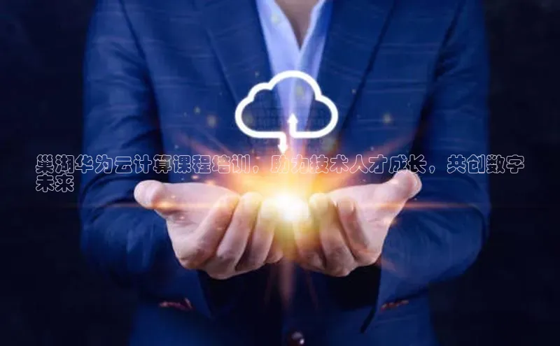 杏悦app官方网站入口下载安装慧博云通巢湖华为云计算课程培训，助力技术人才成长，共创数字
未来