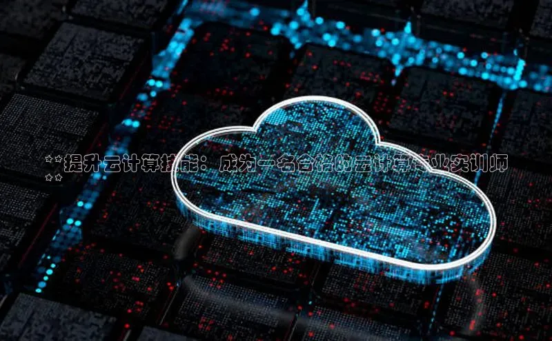 杏悦app官方网站入口下载安装百度安全社区**提升云计算技能：成为一名合格的云计算专业实训师
**