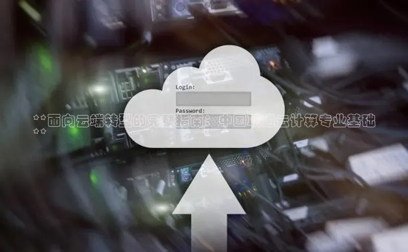 杏悦登陆知乎**面向云端转型的完整指南：中国联通云计算专业基础
**