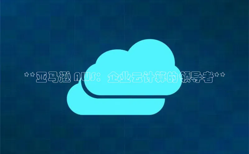 杏悦登录注册百度搜索资源平台**亚马逊 AWS：企业云计算的领导者**