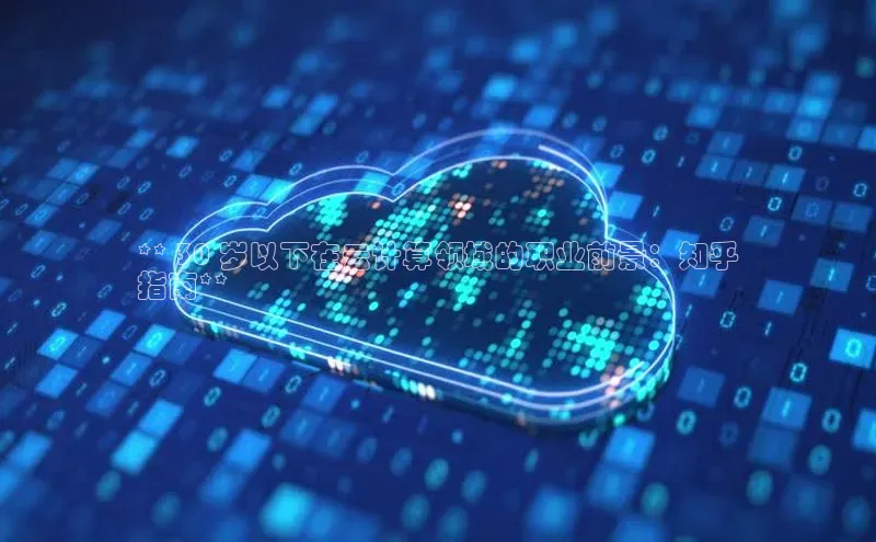 杏悦1平台登录入口如流** 30 岁以下在云计算领域的职业前景：知乎
指南**