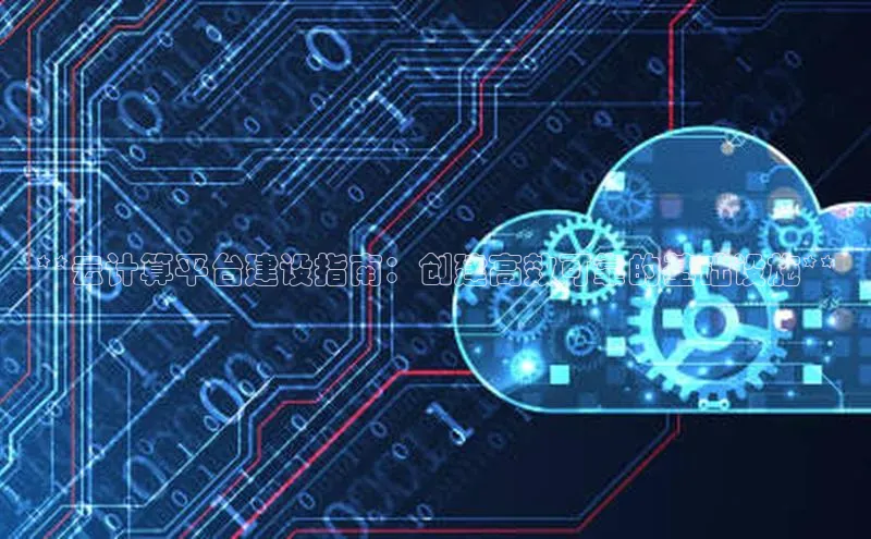 杏悦APP官网华扬联众**云计算平台建设指南：创建高效可靠的基础设施**