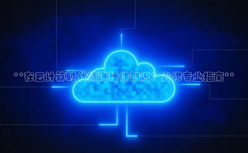 杏悦vip登录入口华策影视**在云计算时代精进硬件知识：必修专业指南**