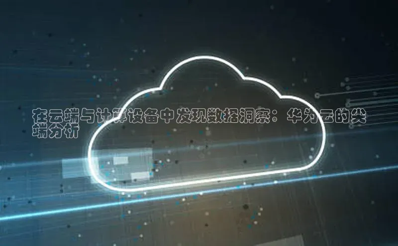 杏悦app官方网站入口下载安装百度安全社区在云端与计算设备中发现数据洞察：华为云的尖
端分析