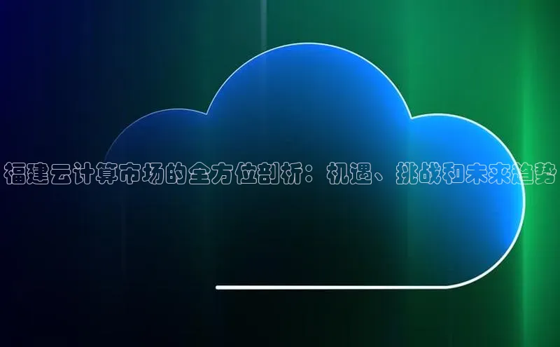 杏悦娱乐注册平台百度翻译福建云计算市场的全方位剖析：机遇、挑战和未来趋势