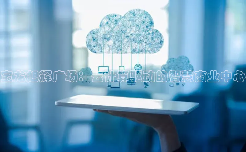 杏悦app下载官网最新版本更新内容天键股份宝龙旭辉广场：云计算驱动的智慧商业中心