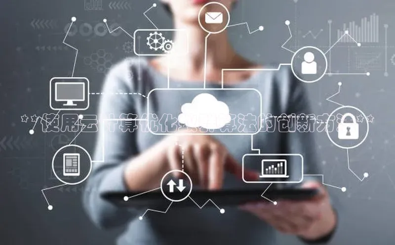 杏悦APP官网视觉中国**使用云计算优化蚁群算法的创新方法**