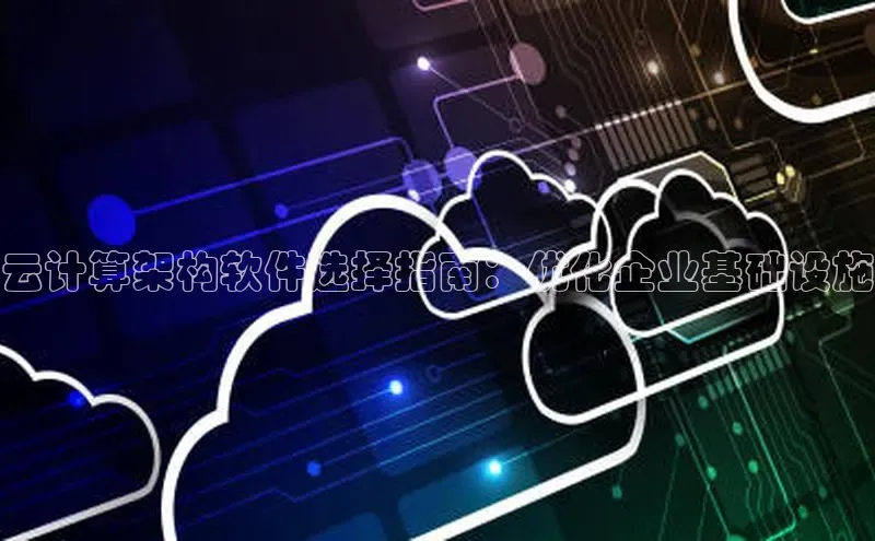 杏悦股东z176五827梨文心一言云计算架构软件选择指南：优化企业基础设施