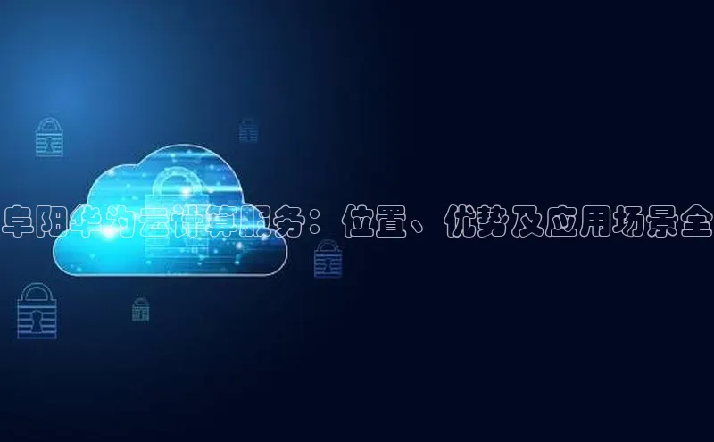 杏悦会员官网登录入口百度健康阜阳华为云计算服务：位置、优势及应用场景全