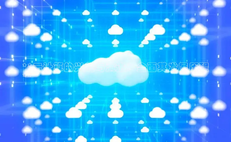 杏悦APP官方网站入口百度大脑**云计算的兴起与演进：全面其发展历程
**