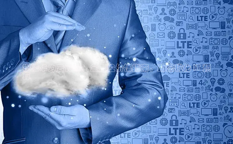 杏悦app官方网站入口下载安装观星盘铜陵华为云计算：全方位价格指南，助您优化 IT 预
算