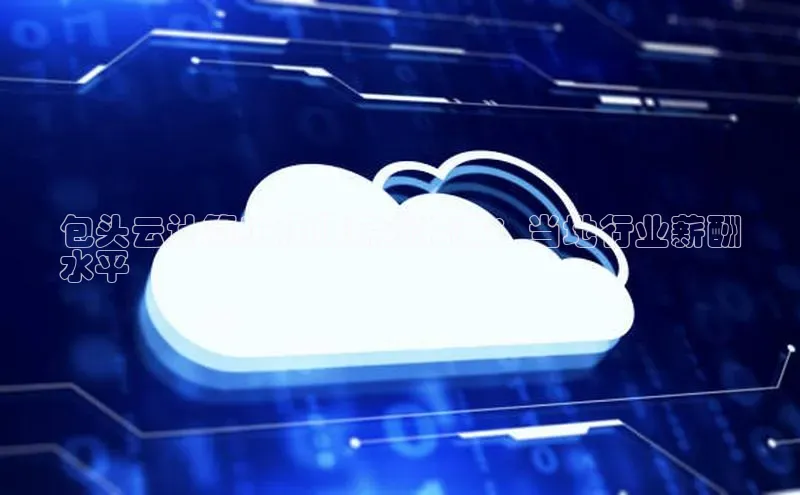 杏悦招商b176五827夏百度智能云包头云计算工程师薪资指南：当地行业薪酬
水平