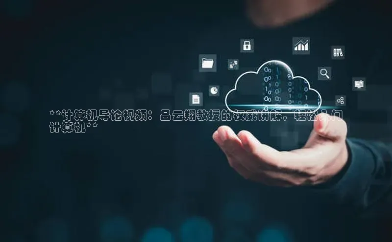 杏悦登陆汉得信息**计算机导论视频：吕云翔教授的权威讲解，轻松入门
计算机**