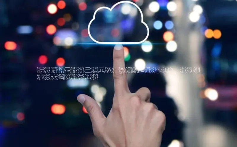 杏悦招商b176五827夏美团清远腾讯云计算二期工程：最新绿色数据中心，推动粤
港澳大湾区数字经济