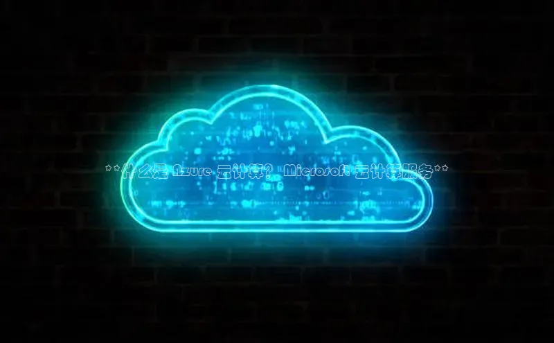 杏悦APP官方网站入口极氪智能科技**什么是 Azure 云计算？ Microsoft 云计算服务**