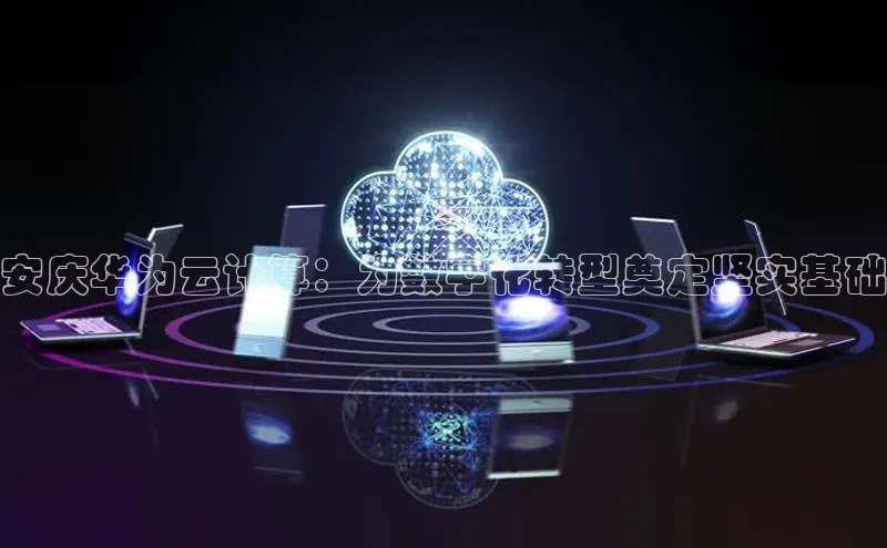 杏悦娱乐注册平台颐驰 06安庆华为云计算：为数字化转型奠定坚实基础