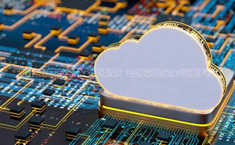 杏悦登录地址百度网盘企业版**拥抱云端安全的全面指南：云计算的安全管理手段**