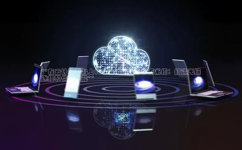 杏悦1平台登录入口百度技术学院**在云计算平台上构建全面的网络生态系统：打造无缝
连接和优化性能**