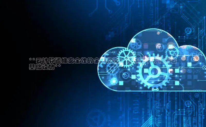 杏悦股东z176五827梨小米**云计算运维安全性的全面指南：打造牢不可破的云
基础设施**