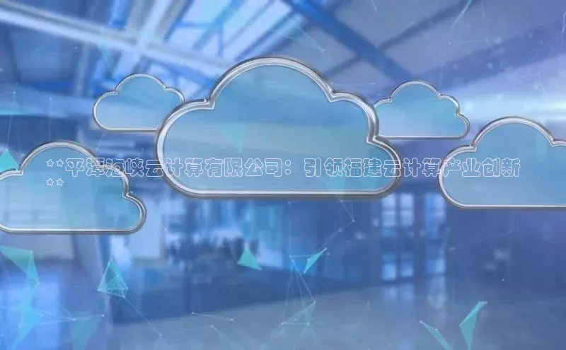 杏悦娱乐官方网站入口百度识图**平潭海峡云计算有限公司：引领福建云计算产业创新
**