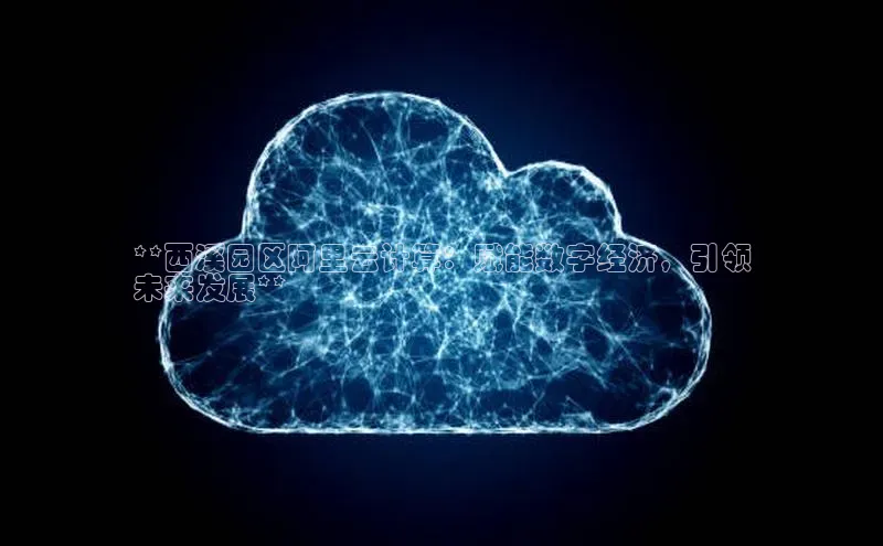 杏悦娱乐官网入口登录注册云创智行**西溪园区阿里云计算：赋能数字经济，引领
未来发展**