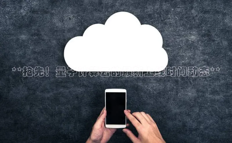 杏悦会员官网登录入口百度健康**抢先！量子计算云的最新上线时间动态**