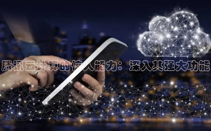 杏悦vip登录入口神思电子腾讯云计算的惊人能力：深入其强大功能