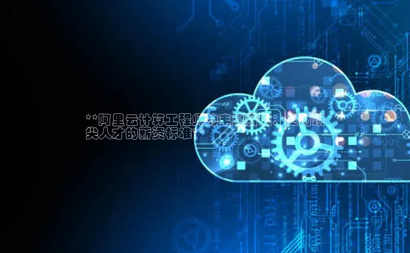 杏悦招商b176五827夏百度手机助手**阿里云计算工程师的丰厚薪酬：业内顶
尖人才的薪资标准**
