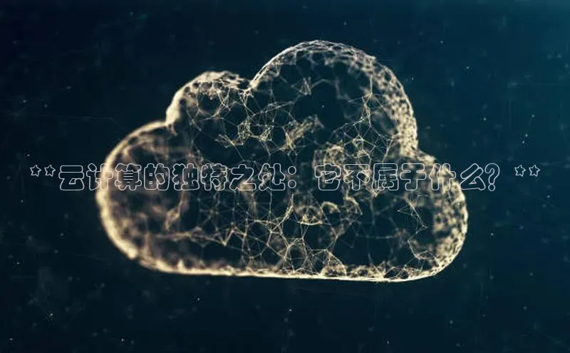 杏悦app下载官网最新版本更新内容江铃新能源**云计算的独特之处：它不属于什么？**