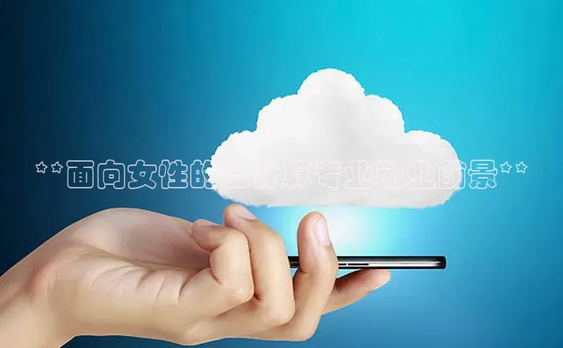 杏悦APP官方网站入口百度网盘**面向女性的云计算专业就业前景**