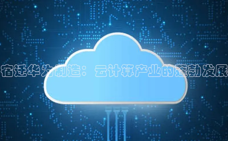 杏悦1平台登录入口哇咔哇咔文化宿迁华为制造：云计算产业的蓬勃发展