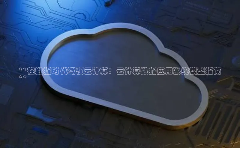 杏悦APP官网视觉中国**在数据时代驾驭云计算：云计算数据应用系统模型指南
**