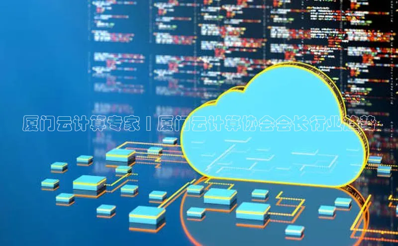 杏悦登陆路线百度信誉厦门云计算专家 | 厦门云计算协会会长行业趋势