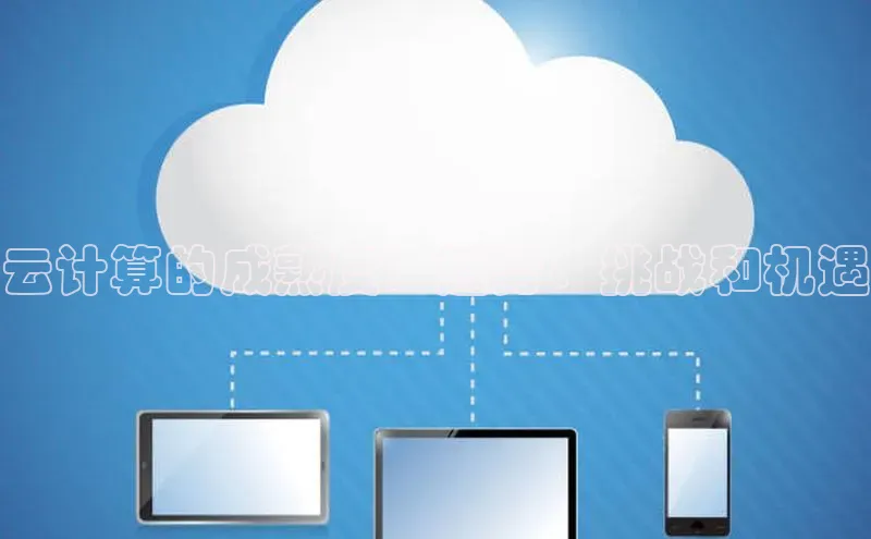 杏悦app下载官网最新版本更新内容小度商城云计算的成熟度：趋势、挑战和机遇