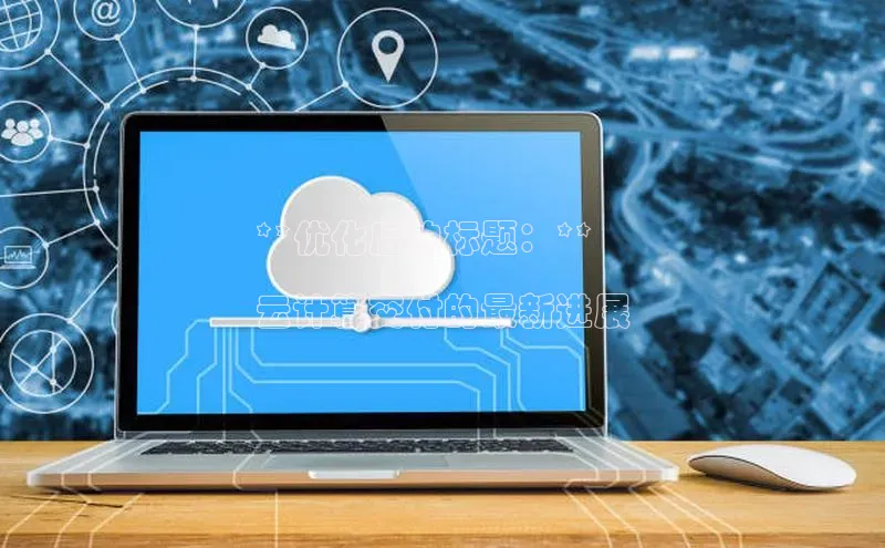 杏悦登陆汉得信息**优化后的标题：**

云计算交付的最新进展