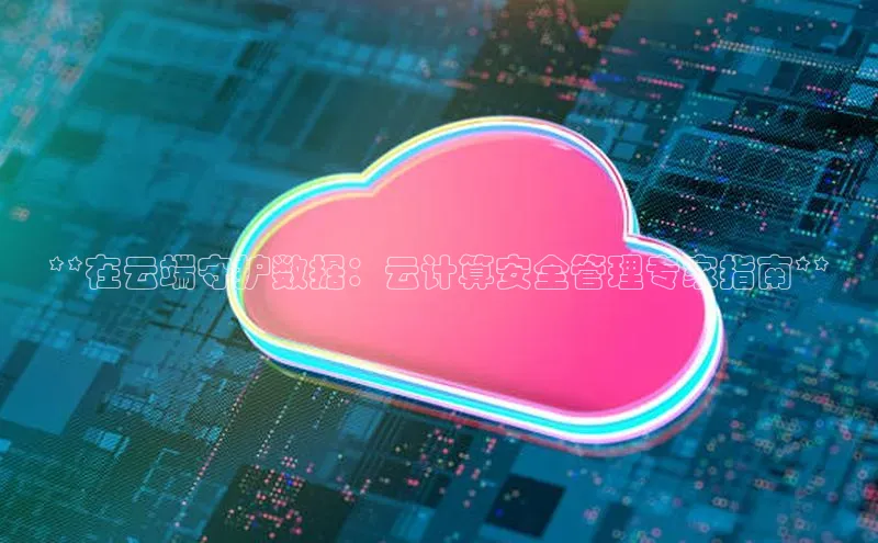 杏悦APP官方网站入口百度大脑**在云端守护数据：云计算安全管理专家指南**