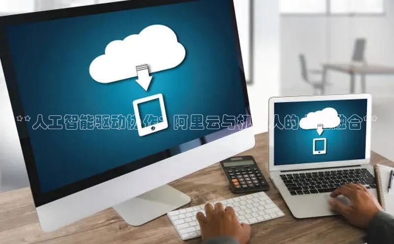 杏悦APP官网百家号**人工智能驱动协作：阿里云与机器人的卓越融合**