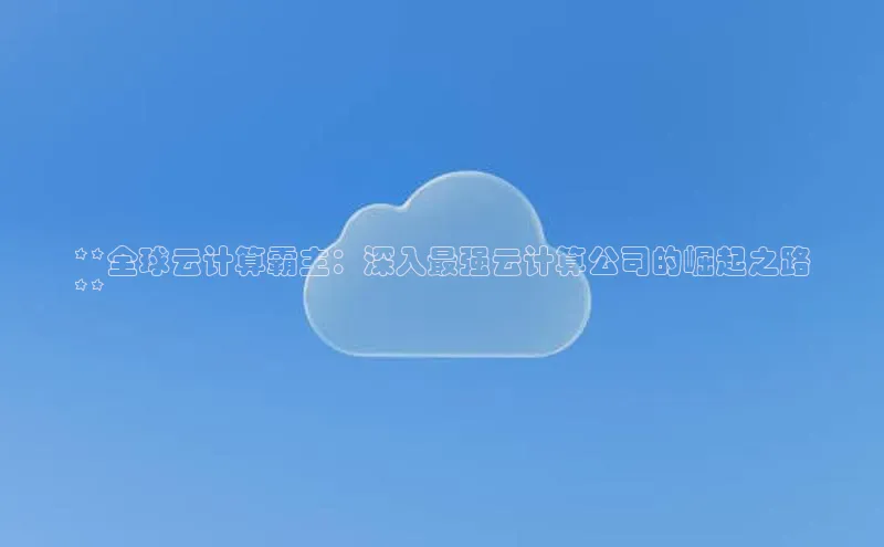 杏悦APP官方网站入口极氪智能科技**全球云计算霸主：深入最强云计算公司的崛起之路
**