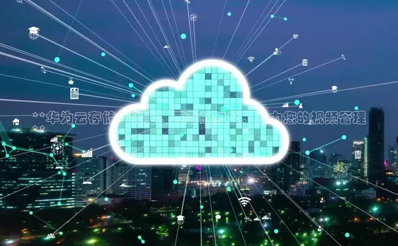 杏悦1平台登录入口京东**华为云存储：安全、可靠的云盘，助力您的视频管理
**