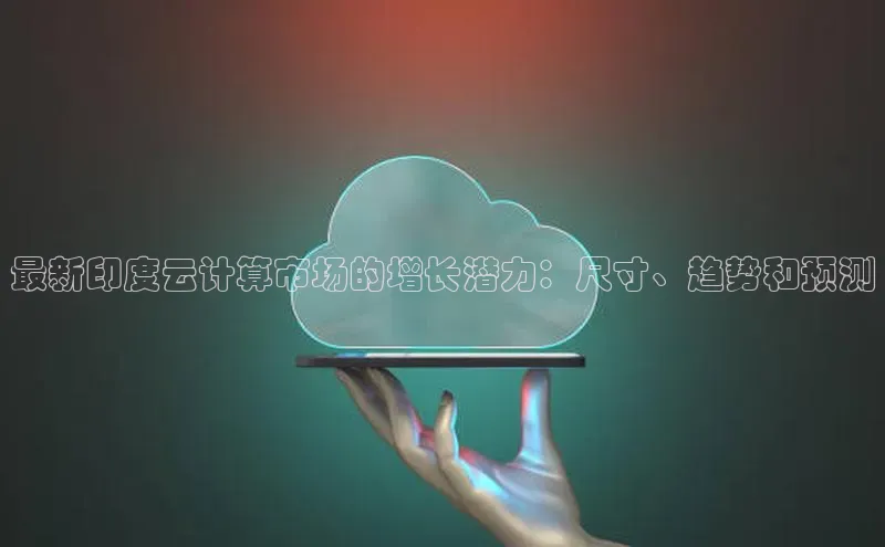 杏悦登录地址巴美列捷福最新印度云计算市场的增长潜力：尺寸、趋势和预测