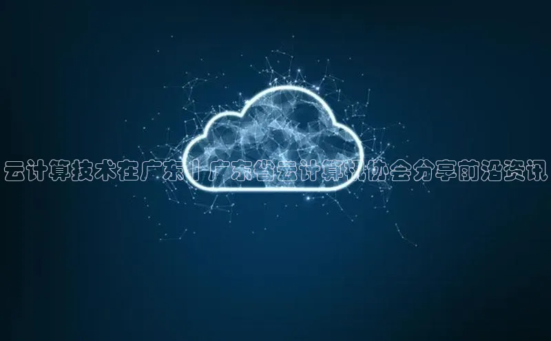 杏悦招商b176五827夏百度智能云云计算技术在广东丨广东省云计算机协会分享前沿资讯
