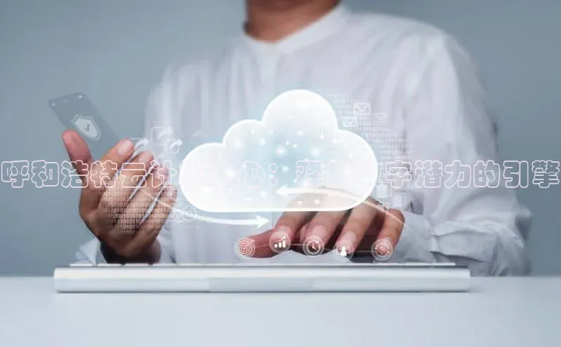 杏悦APP官网中文在线呼和浩特云计算中心：释放数字潜力的引擎