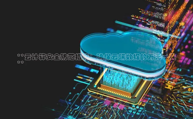 杏悦app官方网站入口下载安装诸葛科技**云计算安全防范措施：确保云端数据的万无一失
**