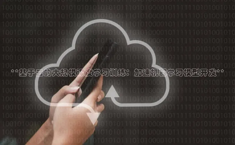 杏悦APP官网视觉中国**基于云的大规模深度学习训练：加速机器学习模型开发**
