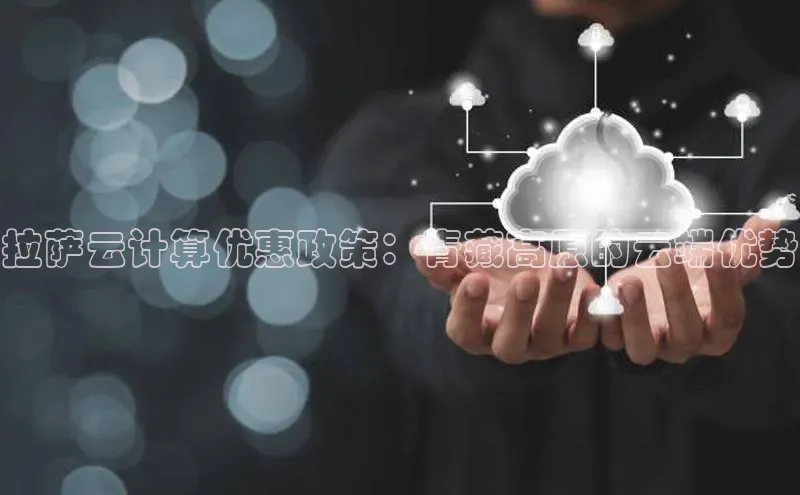 杏悦娱乐官网入口登录注册光魔科技拉萨云计算优惠政策：青藏高原的云端优势