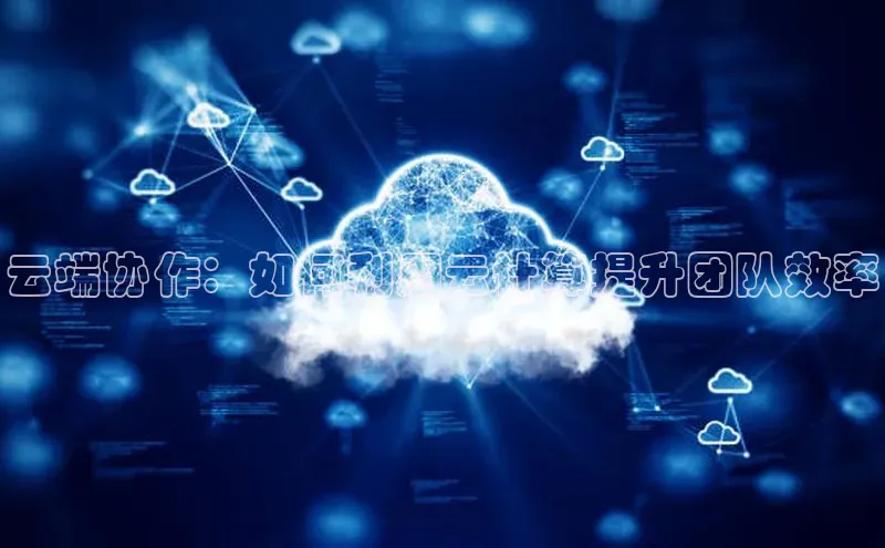 杏悦app官方网站入口下载安装诸葛科技云端协作：如何利用云计算提升团队效率