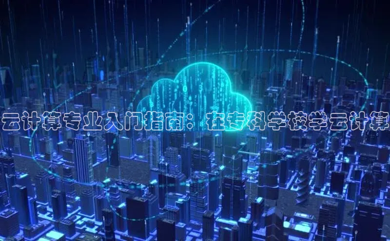 杏悦娱乐官方网站入口普信公司云计算专业入门指南：在专科学校学云计算
