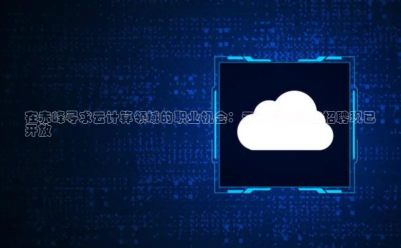 杏悦会员官网登录入口携程在赤峰寻求云计算领域的职业机会：云计算办公室招聘现已
开放